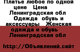 Платье любое по одной цене › Цена ­ 600 - Ленинградская обл. Одежда, обувь и аксессуары » Женская одежда и обувь   . Ленинградская обл.